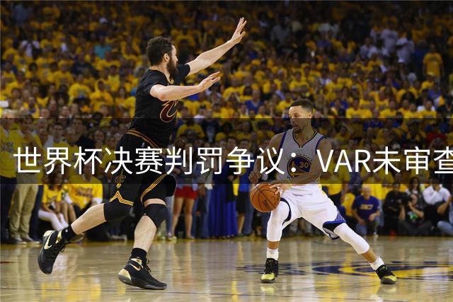 世界杯决赛判罚争议：VAR未审查阿根廷两次疑似点球