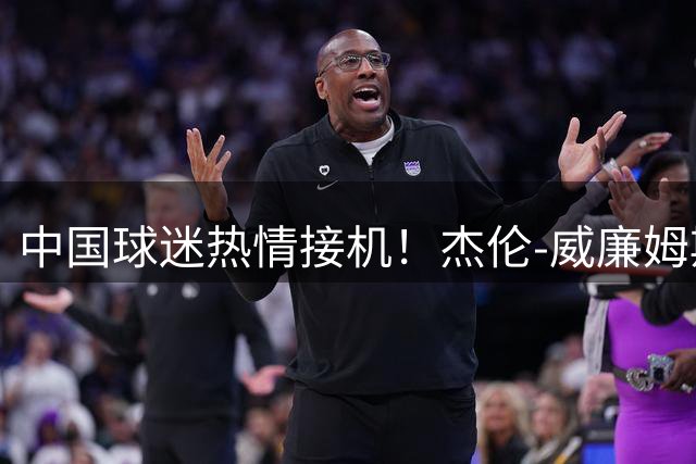 中国球迷热情接机！杰伦-威廉姆斯抵沪获追捧签名互动