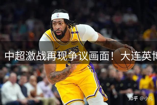 中超激战再现争议画面！大连英博战平河南背后五大焦点引热议