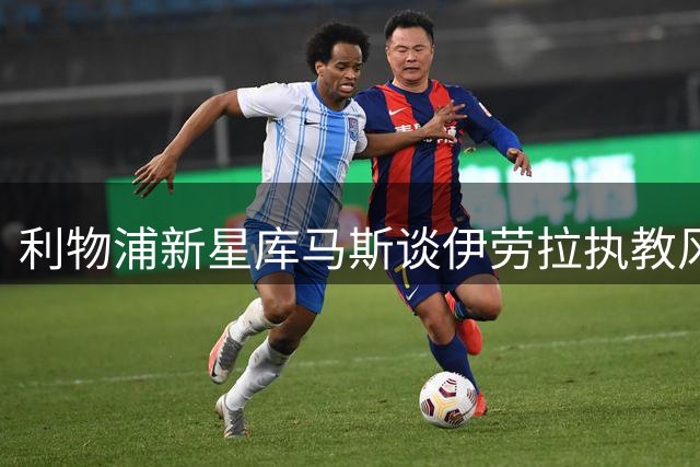 利物浦新星库马斯谈伊劳拉执教风格：侵略性打法助我成长