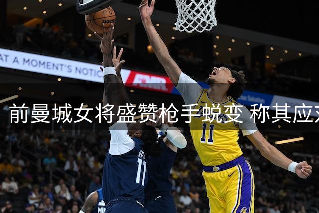 前曼城女将盛赞枪手蜕变 称其应对挑战游刃有余