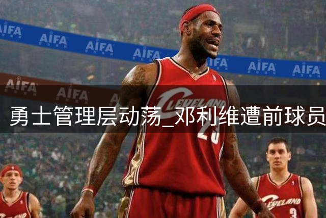 勇士管理层动荡 邓利维遭前球员质疑缺乏作为