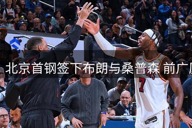 北京首钢签下布朗与桑普森 前广厦后卫助力争冠