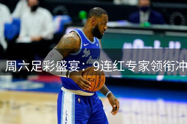 周六足彩盛宴：9连红专家领衔冲击600万滚存大奖
