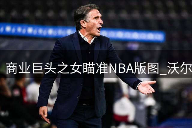 商业巨头之女瞄准NBA版图 沃尔顿家族拟竞购拉斯维加斯新军