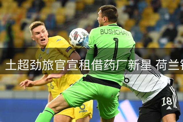 土超劲旅官宣租借药厂新星 荷兰锋线小将加盟签约五年