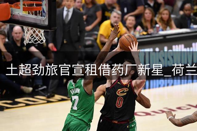 土超劲旅官宣租借药厂新星 荷兰锋线小将加盟签约五年