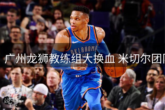 广州龙狮教练组大换血 米切尔团队结束两年执教征程
