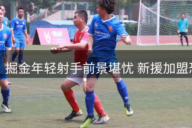 掘金年轻射手前景堪忧 新援加盟恐挤压成长空间