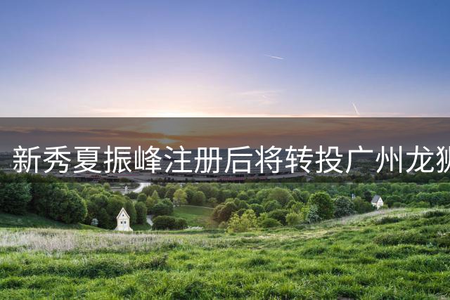 新秀夏振峰注册后将转投广州龙狮队接受特训