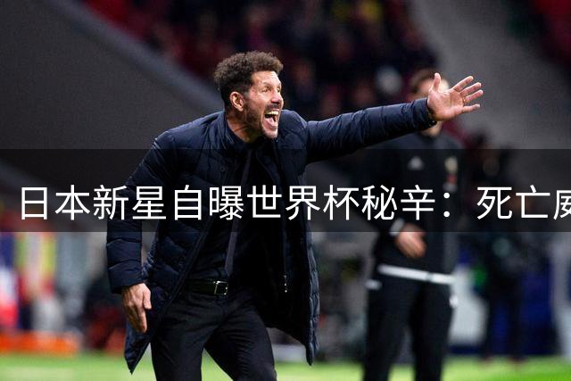 日本新星自曝世界杯秘辛：死亡威胁阴影下的逆袭之路