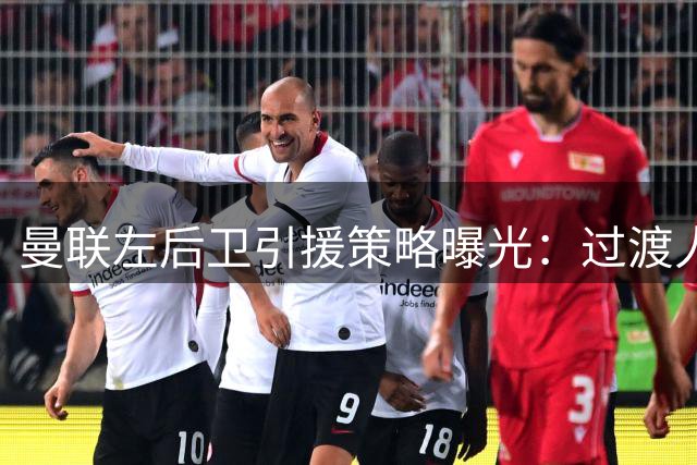 曼联左后卫引援策略曝光：过渡人选铺垫，主攻目标锁定明年