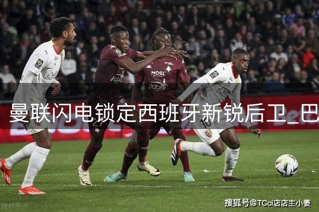 曼联闪电锁定西班牙新锐后卫 巴萨因资金短缺错失猎物