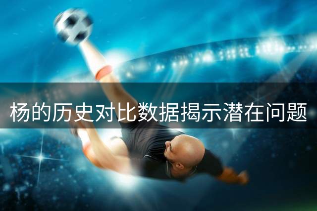 杨的历史对比数据揭示潜在问题