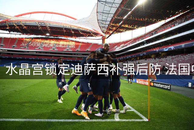 水晶宫锁定迪萨西补强后防 法国中卫将再启租借征程