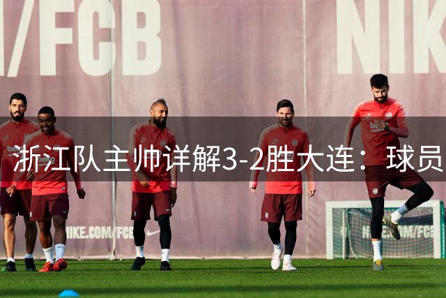 浙江队主帅详解3-2胜大连：球员表现高效自信仍需提升细节