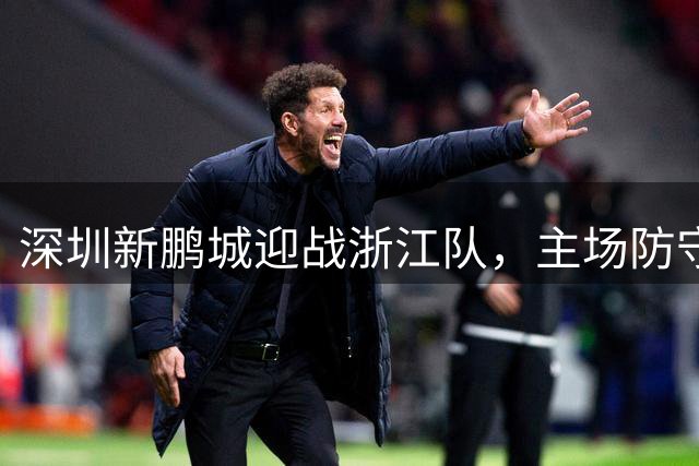 深圳新鹏城迎战浙江队，主场防守面临考验