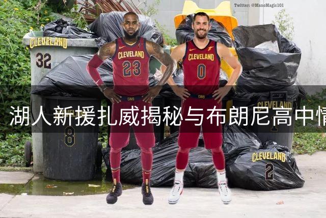 湖人新援扎威揭秘与布朗尼高中情谊 期待NBA再续队友缘