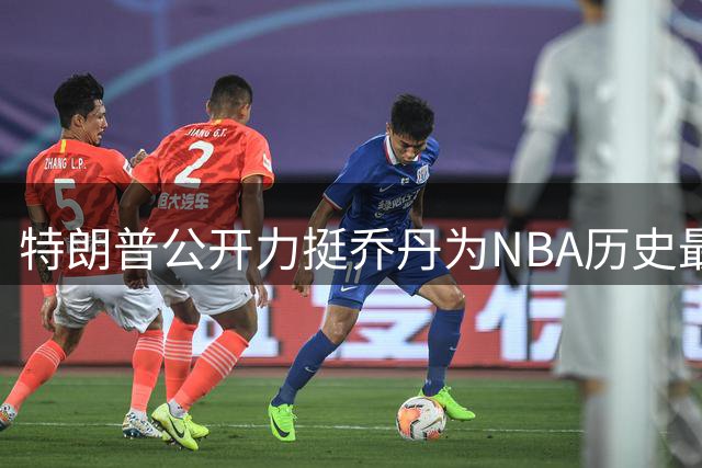 特朗普公开力挺乔丹为NBA历史最佳 与詹姆斯政治立场分歧再成焦点