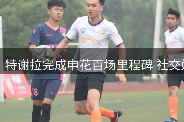 特谢拉完成申花百场里程碑 社交媒体晒图致谢球迷