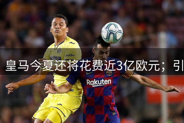 皇马今夏还将花费近3亿欧元；引援总预算已达4亿；卖球员赚近2亿