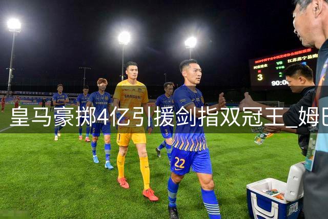皇马豪掷4亿引援剑指双冠王 姆巴佩或迎来金球加冕时刻