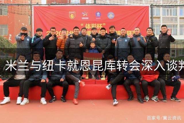 米兰与纽卡就恩昆库转会深入谈判 球员仍在权衡选择