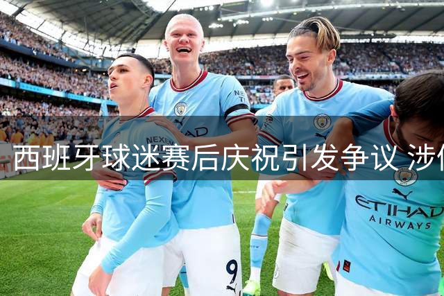 西班牙球迷赛后庆祝引发争议 涉侮辱以色列国旗行为
