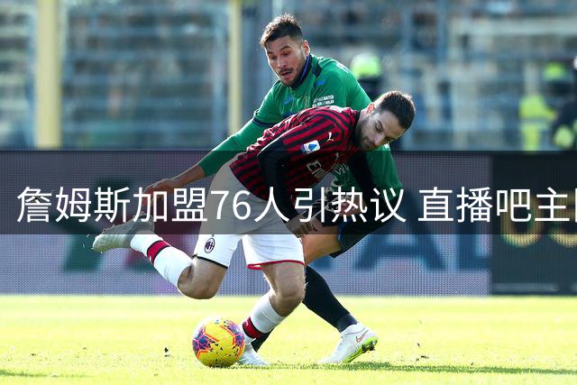 詹姆斯加盟76人引热议 直播吧主队设置教程来了