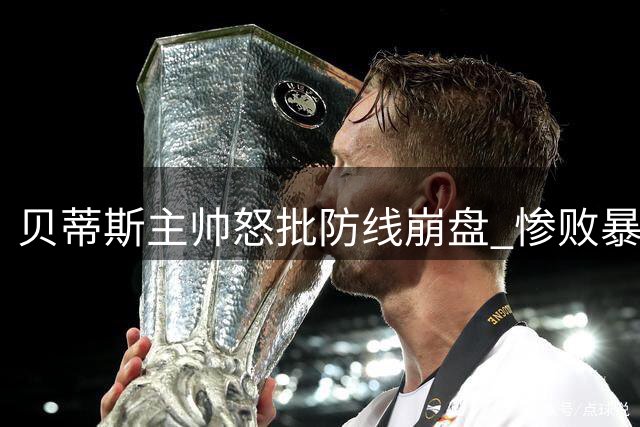 贝蒂斯主帅怒批防线崩盘 惨败暴露致命缺陷