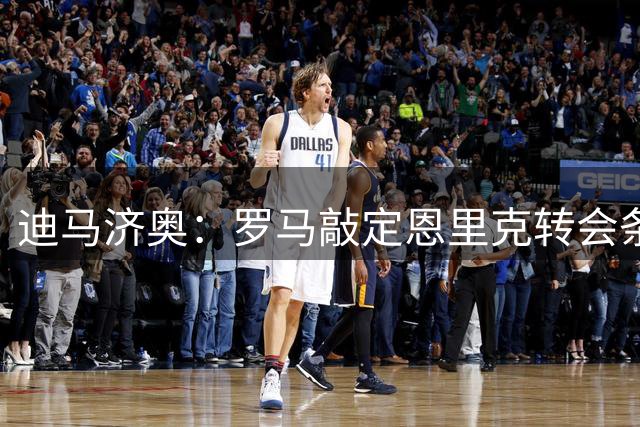 迪马济奥：罗马敲定恩里克转会条款 待莫拉加盟后完成交易