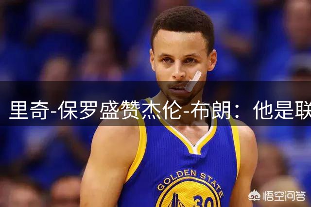 里奇-保罗盛赞杰伦-布朗：他是联盟最佳副攻手 能提升全队战力