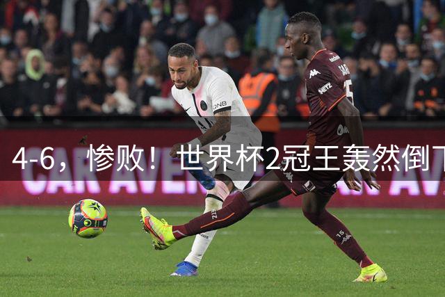 4-6，惨败！世界杯2冠王轰然倒下，姆巴佩双响登顶射手王，欧洲国足爆发，萨卡戴帽夺季军