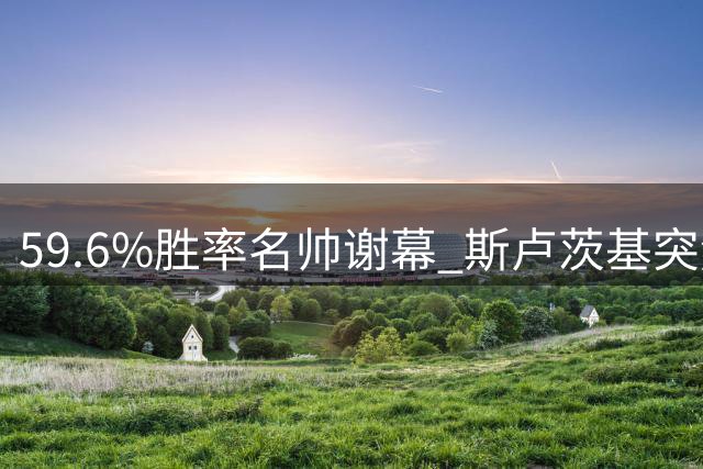 59.6%胜率名帅谢幕 斯卢茨基突然辞职震惊申花更衣室
