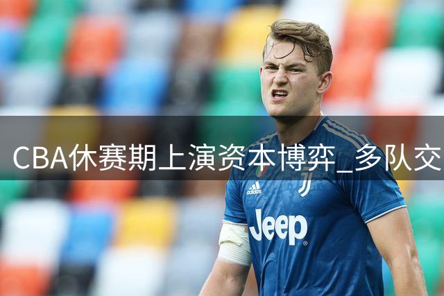 CBA休赛期上演资本博弈 多队交易暗藏玄机